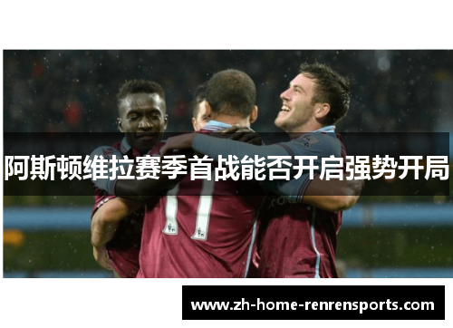 阿斯顿维拉赛季首战能否开启强势开局