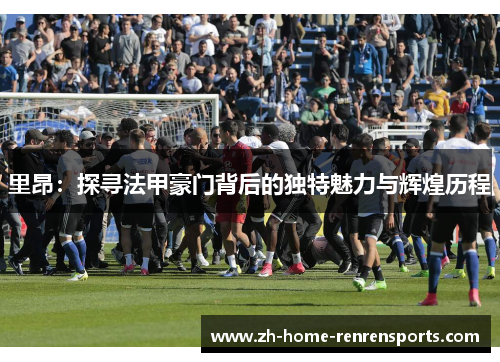 里昂：探寻法甲豪门背后的独特魅力与辉煌历程