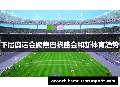 下届奥运会聚焦巴黎盛会和新体育趋势